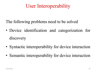 User Interoperability
The following problems need to be solved
• Device identification and categorization for
discovery
• Syntactic interoperability for device interaction
• Semantic interoperability for device interaction
4/29/2024 19
 