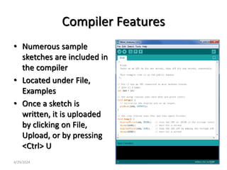 Compiler Features
• Numerous sample
sketches are included in
the compiler
• Located under File,
Examples
• Once a sketch is
written, it is uploaded
by clicking on File,
Upload, or by pressing
<Ctrl> U
4/29/2024 57
 