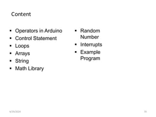 Content
 Operators in Arduino
 Control Statement
 Loops
 Arrays
 String
 Math Library
 Random
Number
 Interrupts
 Example
Program
4/29/2024 70
 