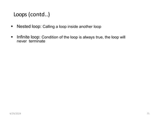 Loops (contd..)
 Nested loop: Calling a loop inside another loop
 Infinite loop: Condition of the loop is always true, the loop will
never terminate
4/29/2024 75
 