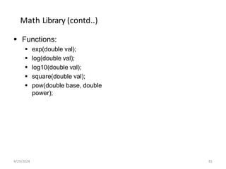 Math Library (contd..)
 Functions:
 exp(double val);
 log(double val);
 log10(double val);
 square(double val);
 pow(double base, double
power);
4/29/2024 81
 