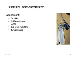 Example: TrafficControlSystem
Requirement:
 ArduinoBoard
 3 different color
LEDs
 330 Ohm resistors
 Jumper wires
4/29/2024 84
 