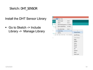 Sketch: DHT_SENSOR
Install the DHT Sensor Library
 Go to Sketch -> Include
Library -> Manage Library
4/29/2024 97
 