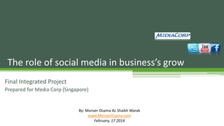 Final Integrated Project
Prepared for Media Corp (Singapore)
The role of social media in business’s grow
By: Monzer Osama AL Shaikh Warak
www.MonzerOsama.com
February, 17 2014
 