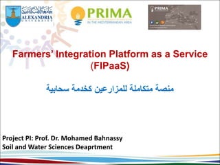 Farmers’ Integration Platform as a Service
(FIPaaS)
‫سحابية‬ ‫كخدمة‬ ‫للمزارعين‬ ‫متكاملة‬ ‫منصة‬
Project PI: Prof. Dr. Mohamed Bahnassy
Soil and Water Sciences Deaprtment
 
