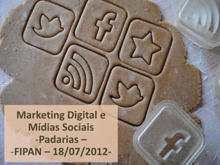 Marketing Digital e
    Mídias Sociais
     -Padarias –
-FIPAN – 18/07/2012-
 