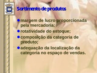 Sortimento de produtos margem de lucro proporcionada pela mercadoria; rotatividade do estoque; composição da categoria de produto; adequação da localização da categoria no espaço de vendas. 