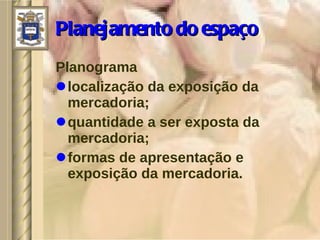 Planejamento do espaço Planograma localização da exposição da mercadoria; quantidade a ser exposta da mercadoria; formas de apresentação e exposição da mercadoria. 