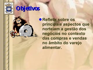 Objetivos Refletir sobre os principais aspectos que norteiam a gestão dos negócios no contexto das compras e vendas no âmbito do varejo alimentar . 