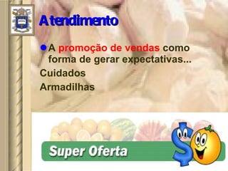 Atendimento A  promoção de vendas  como forma de gerar expectativas... Cuidados Armadilhas 