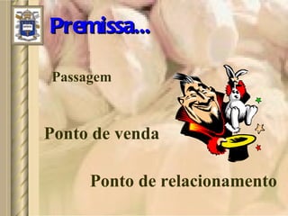 Premissa... Passagem Ponto de venda Ponto de relacionamento 
