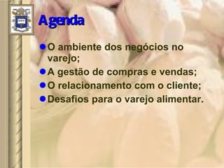 Agenda O ambiente dos negócios no varejo; A gestão de compras e vendas; O relacionamento com o cliente; Desafios para o varejo alimentar. 