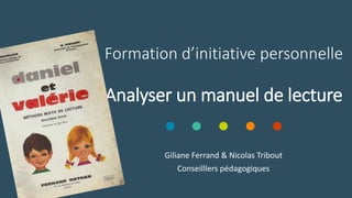Formation d’initiative personnelle
Analyser un manuel de lecture
Giliane Ferrand & Nicolas Tribout
Conseilllers pédagogiques
 