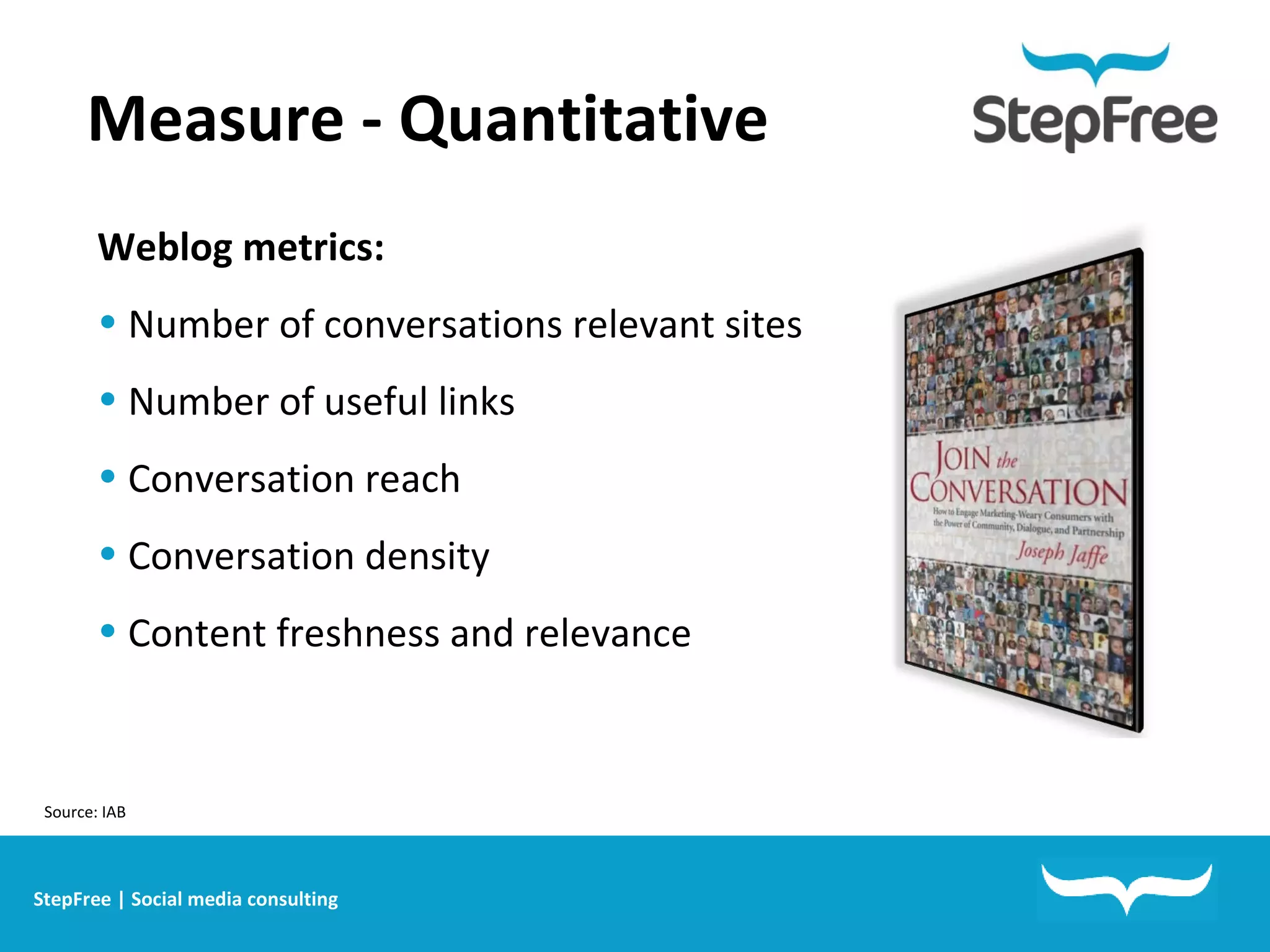 Measure - Quantitative StepFree | Social media consulting Source: IAB Weblog metrics: Number of conversations relevant sites Number of useful links Conversation reach Conversation density Content freshness and relevance  