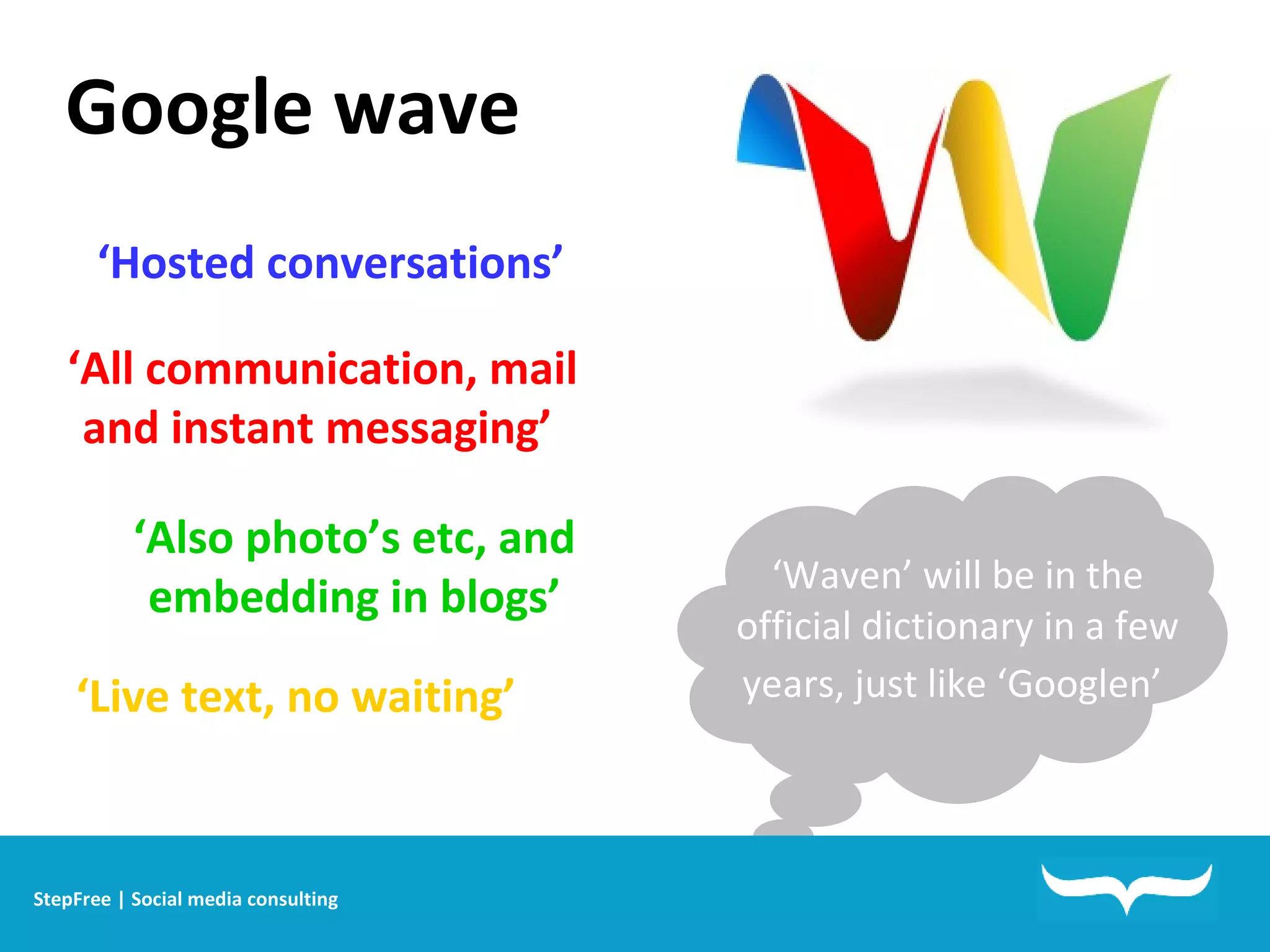 Google wave StepFree | Social media consulting ‘ Hosted conversations’  ‘ All communication, mail and instant messaging’   ‘ Live text, no waiting’   ‘ Also photo’s etc, and embedding in blogs’ ‘ Waven’ will be in the official dictionary in a few years, just like ‘Googlen’   