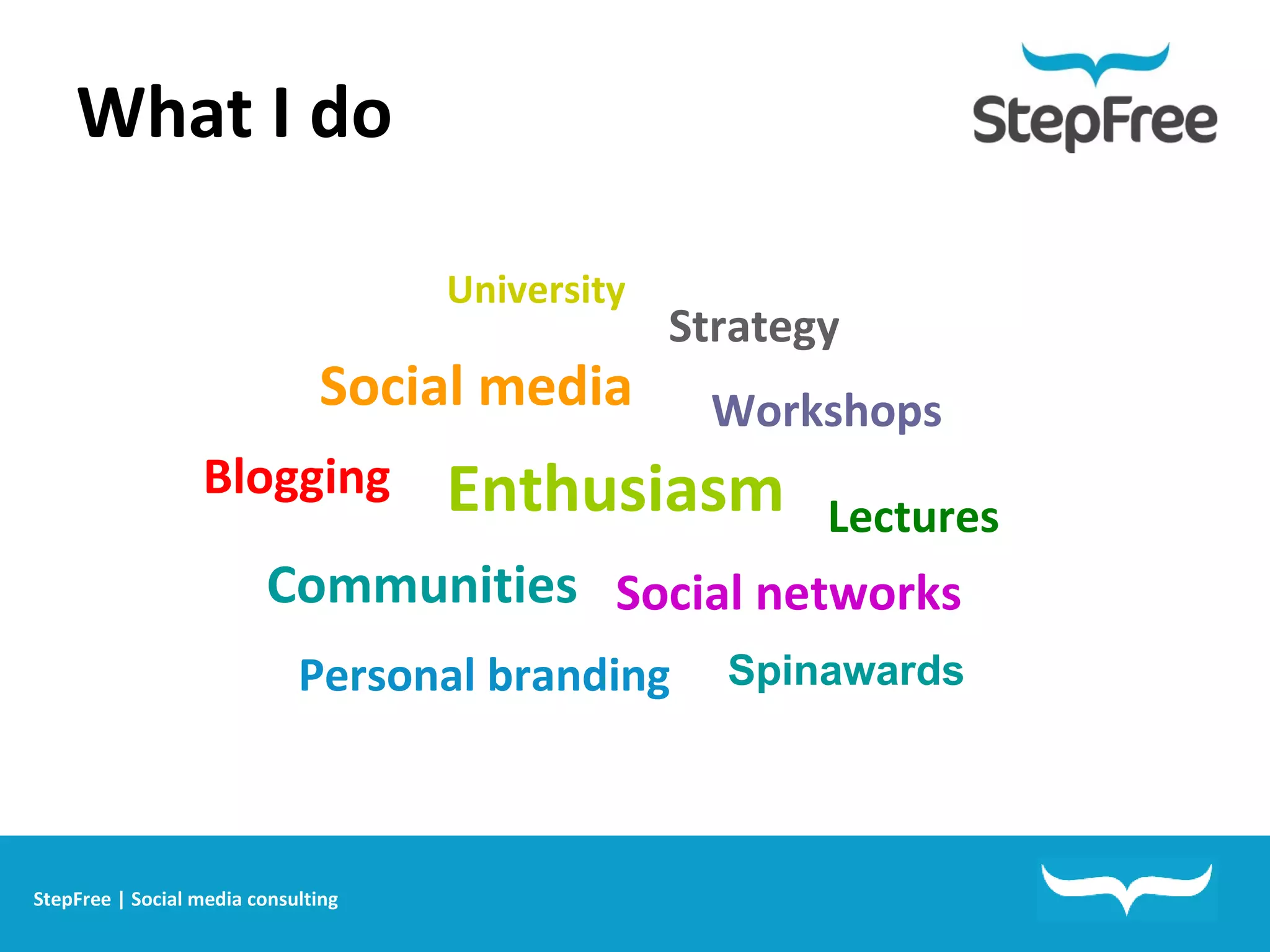 What I do Personal branding Social media Social networks Communities Blogging Lectures Workshops Strategy University Enthusiasm   StepFree | Social media consulting Spinawards 