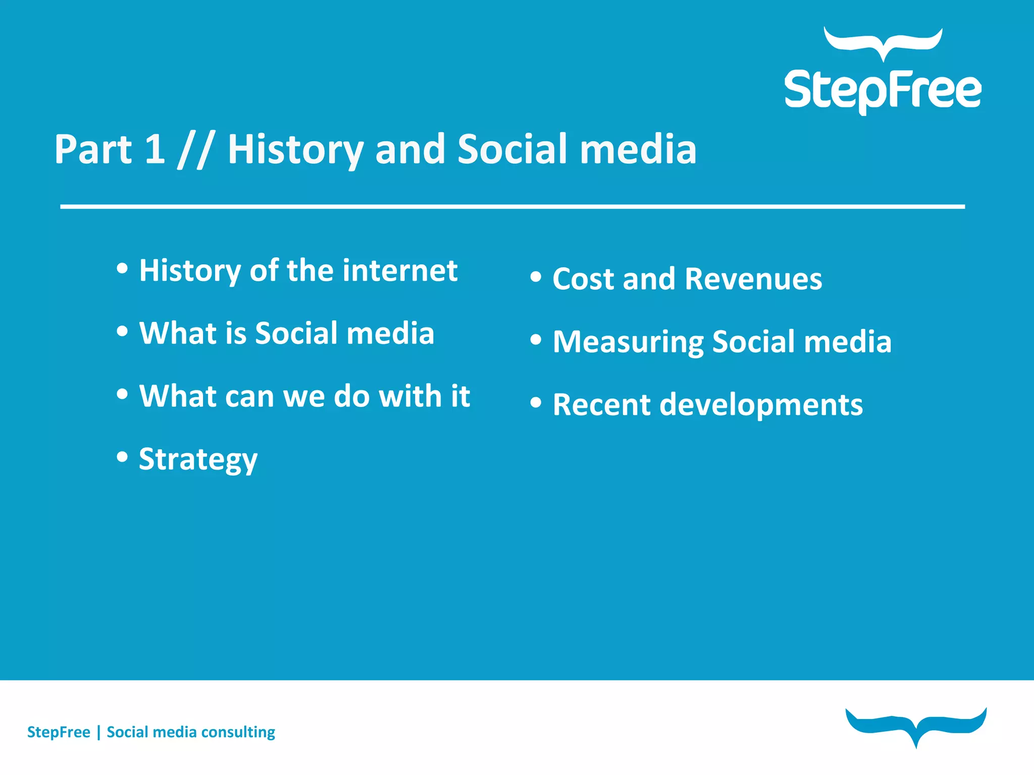 Part 1 // History and Social media  History of the internet What is Social media What can we do with it Strategy Cost and Revenues Measuring Social media Recent developments StepFree | Social media consulting 