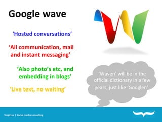 Google wave StepFree | Social media consulting ‘ Hosted conversations’  ‘ All communication, mail and instant messaging’   ‘ Live text, no waiting’   ‘ Also photo’s etc, and embedding in blogs’ ‘ Waven’ will be in the official dictionary in a few years, just like ‘Googlen’   