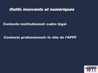 Outils innovants et numériques 
Contexte institutionnel: cadre légal 
Contexte professionnel: le rôle de l’APPF 
 