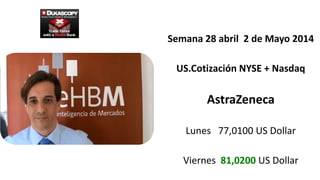 Semana 28 abril 2 de Mayo 2014
US.Cotización NYSE + Nasdaq
AstraZeneca
Lunes 77,0100 US Dollar
Viernes 81,0200 US Dollar
 