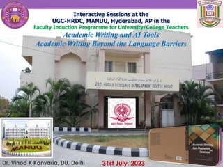 Interactive Sessions at the
UGC-HRDC, MANUU, Hyderabad, AP in the
Faculty Induction Programme for University/College Teachers
Academic Writing and AI Tools
Academic Writing Beyond the Language Barriers
31st July, 2023
Dr. Vinod K Kanvaria, DU, Delhi
 