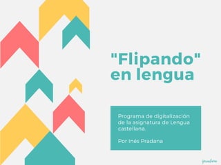 "Flipando"
en lengua
Programa de digitalización
de la asignatura de Lengua
castellana.
Por Inés Pradana
ipradana
 