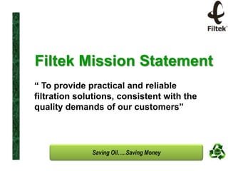 Filtek Mission Statement
“ To provide practical and reliable
filtration solutions, consistent with the
quality demands of our customers”

Saving Oil…..Saving Money

 
