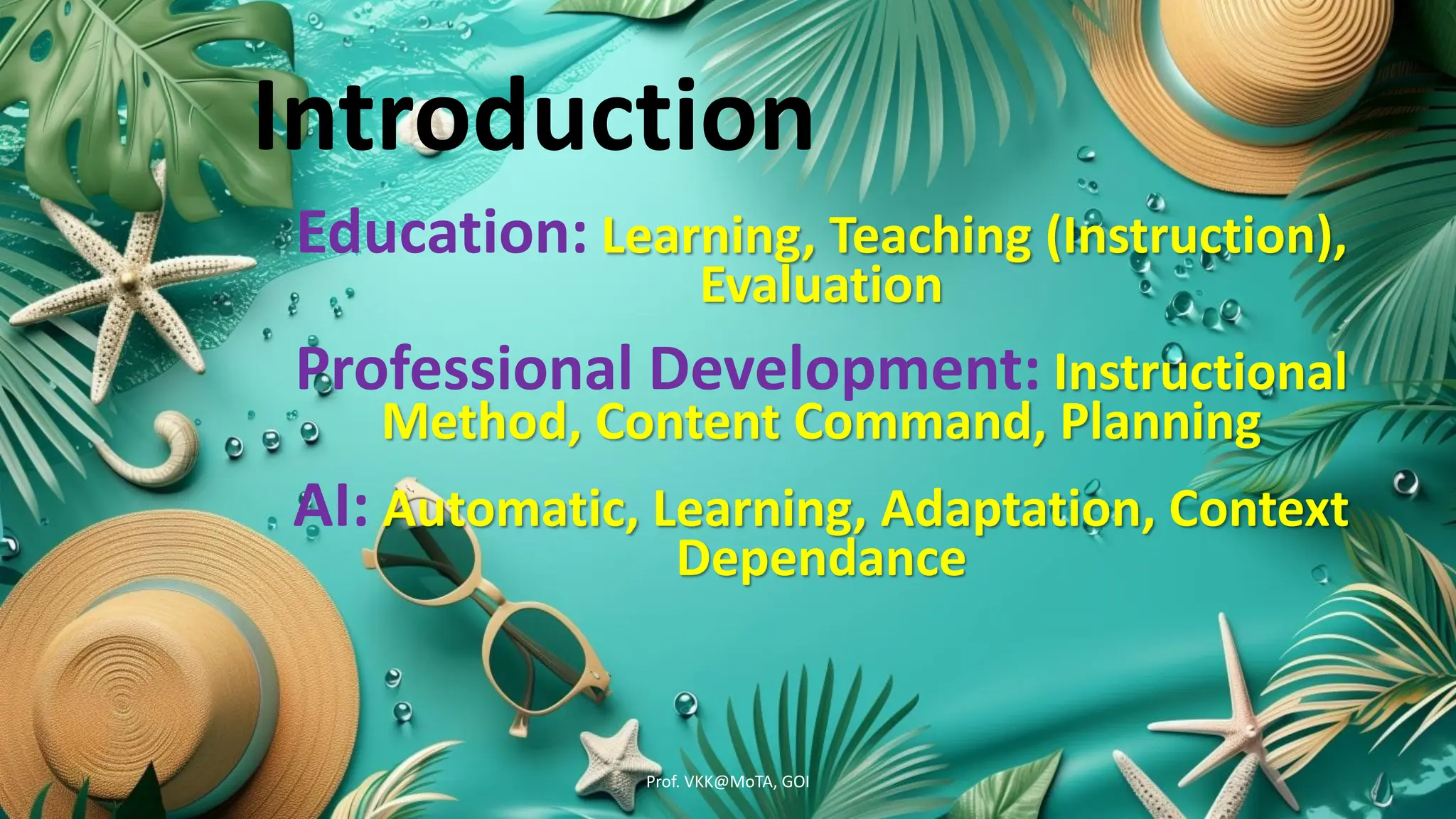 Introduction
Education: Learning, Teaching (Instruction),
Evaluation
Professional Development: Instructional
Method, Content Command, Planning
AI: Automatic, Learning, Adaptation, Context
Dependance
Prof. VKK@MoTA, GOI
 