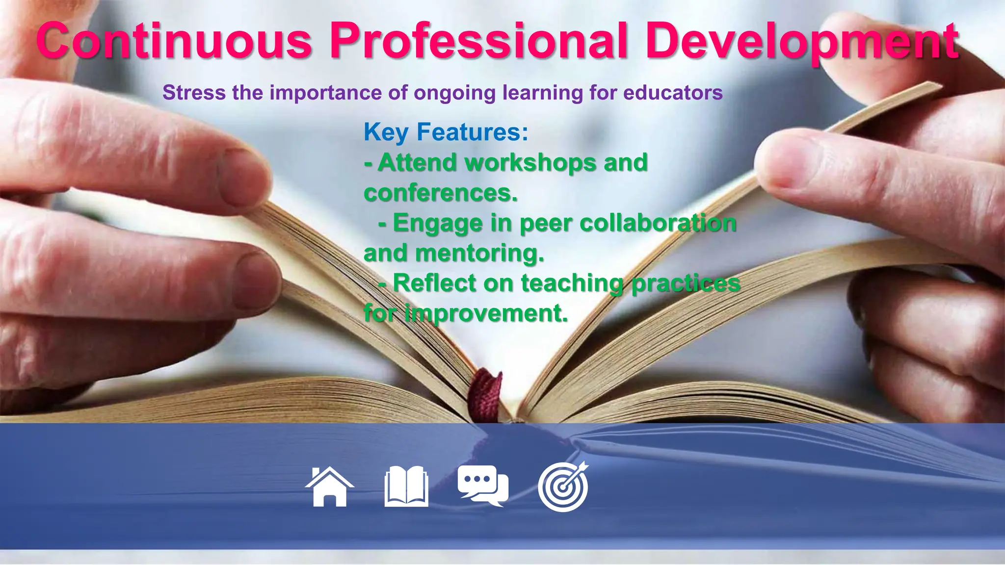 Stress the importance of ongoing learning for educators
Continuous Professional Development
Key Features:
- Attend workshops and
conferences.
- Engage in peer collaboration
and mentoring.
- Reflect on teaching practices
for improvement.
 