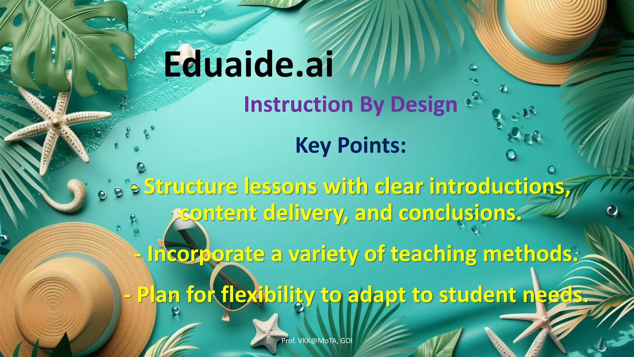 Eduaide.ai
Instruction By Design
Key Points:
- Structure lessons with clear introductions,
content delivery, and conclusions.
- Incorporate a variety of teaching methods.
- Plan for flexibility to adapt to student needs.
Prof. VKK@MoTA, GOI
 