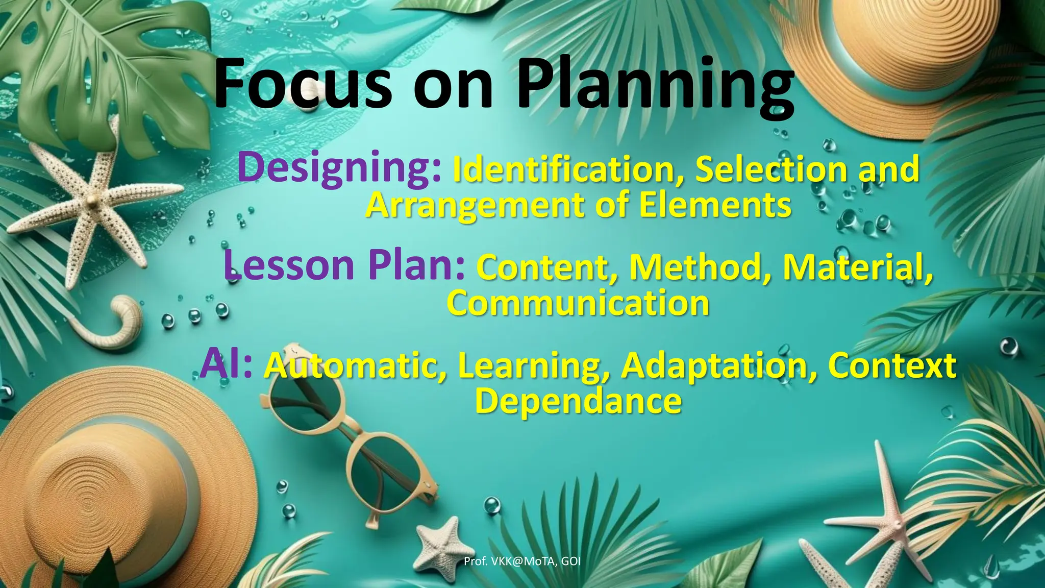 Focus on Planning
Designing: Identification, Selection and
Arrangement of Elements
Lesson Plan: Content, Method, Material,
Communication
AI: Automatic, Learning, Adaptation, Context
Dependance
Prof. VKK@MoTA, GOI
 