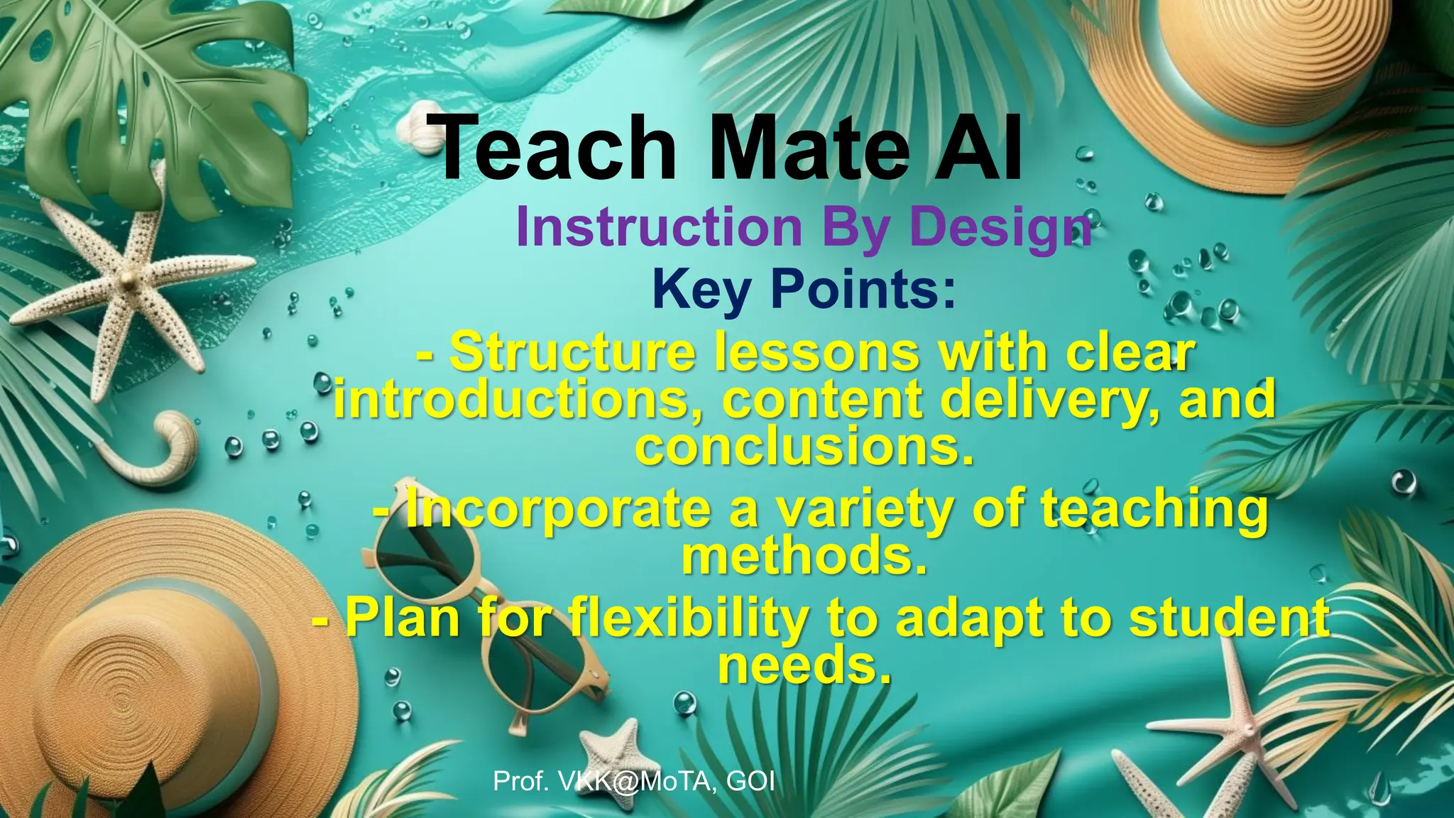Teach Mate AI
Instruction By Design
Key Points:
- Structure lessons with clear
introductions, content delivery, and
conclusions.
- Incorporate a variety of teaching
methods.
- Plan for flexibility to adapt to student
needs.
Prof. VKK@MoTA, GOI
 