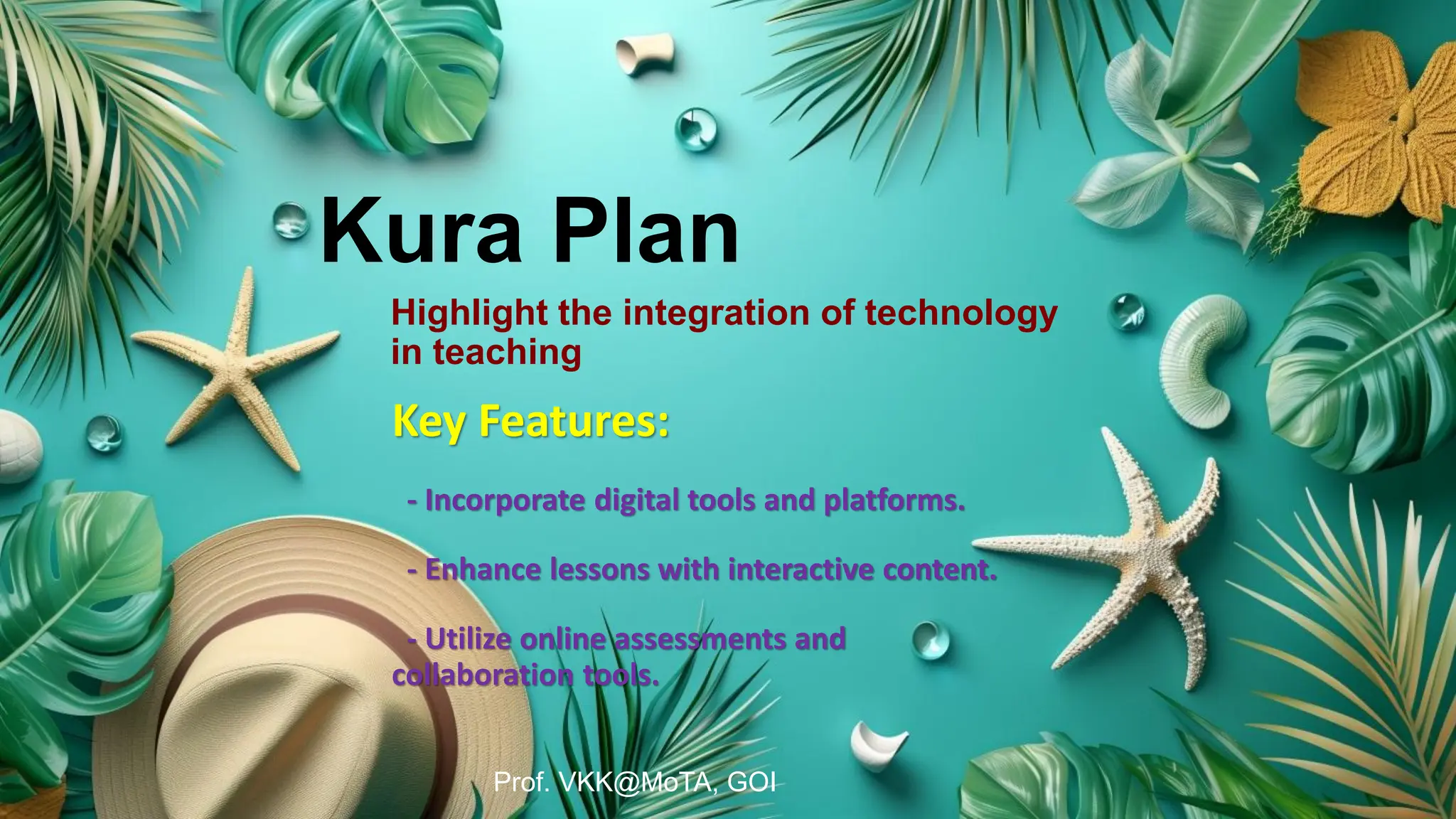Kura Plan
Highlight the integration of technology
in teaching
Key Features:
- Incorporate digital tools and platforms.
- Enhance lessons with interactive content.
- Utilize online assessments and
collaboration tools.
Prof. VKK@MoTA, GOI
 