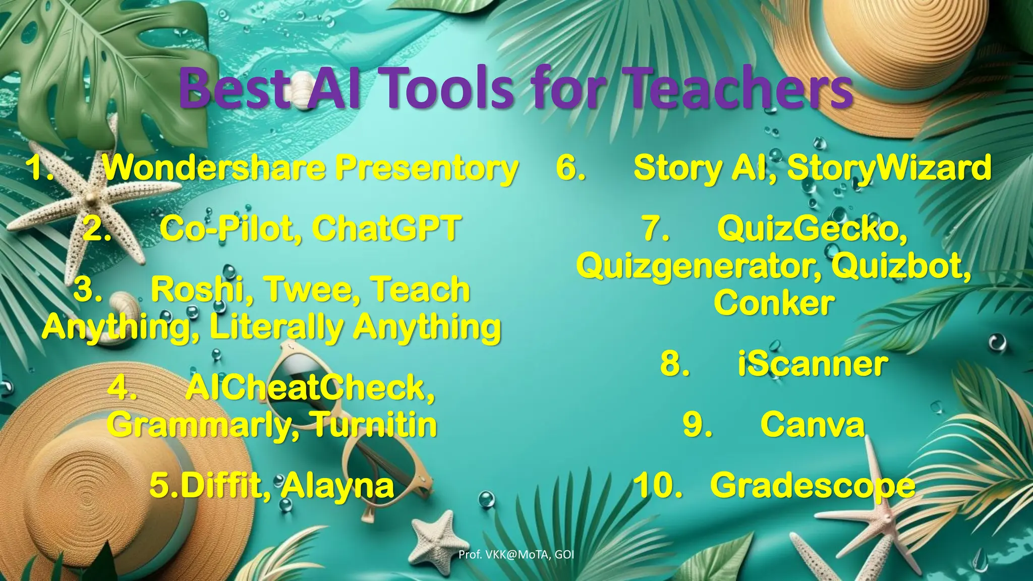 Best AI Tools for Teachers
1. Wondershare Presentory
2. Co-Pilot, ChatGPT
3. Roshi, Twee, Teach
Anything, Literally Anything
4. AICheatCheck,
Grammarly, Turnitin
5.Diffit, Alayna
6. Story AI, StoryWizard
7. QuizGecko,
Quizgenerator, Quizbot,
Conker
8. iScanner
9. Canva
10. Gradescope
Prof. VKK@MoTA, GOI
 