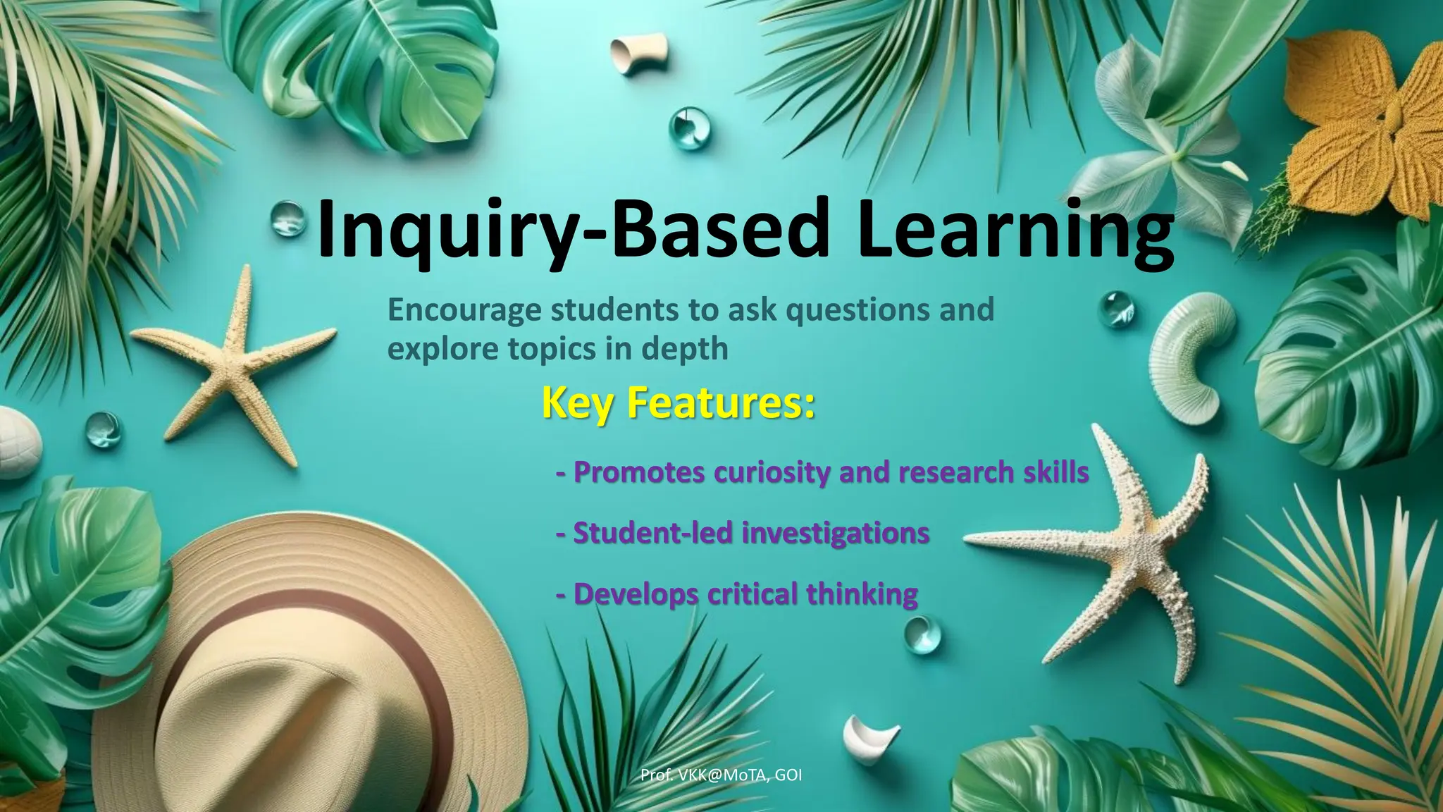 Inquiry-Based Learning
Encourage students to ask questions and
explore topics in depth
Key Features:
- Promotes curiosity and research skills
- Student-led investigations
- Develops critical thinking
Prof. VKK@MoTA, GOI
 