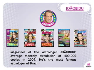 JOÃOBIDU Magazines of the Astrologer JOÃOBIDU: average monthly circulation of 400,000 copies in 2009. He’s the most famous astrologer of Brazil. 