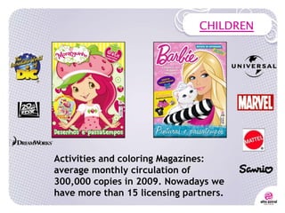 CHILDREN Activities and coloring Magazines: average monthly circulation of 300,000 copies in 2009. Nowadays we have more than 15 licensing partners. 