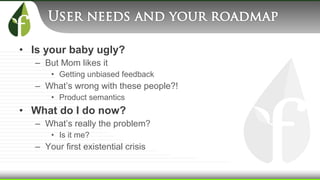 • Is your baby ugly?
– But Mom likes it
• Getting unbiased feedback
– What’s wrong with these people?!
• Product semantics
• What do I do now?
– What’s really the problem?
• Is it me?
– Your first existential crisis
 