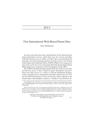 Free International Web-Based Patent Sites
Gerry McKiernan
In recent years there has been a proliferation of free Internet-based
patent information services: while there were five service providers
with Web-based services in 1996, as of 2001, there were more than 50!
Currently, two hosts dominate the free-of-charge services: the United
States Patent and Trademark Office (USPTO) [http://www.uspto.gov/]
and esp@cenet®, the service and portal offered by the European Patent
Office [http://www.espacenet.com/] (Technopolis Group, 2001).
The USPTO and many European patent Web sites, however, not only
provide free access to their respective patent information resources;
many also offer access to a variety of relevant Intellectual Property
sources and gateways to international and other national services. Nor
are free Web-based patent services restricted to those offered by the
United States and European countries; a number of non-Western na-
Gerry McKiernan, AB, MS, is Associate Professor, Science and Technology Librar-
ian, and Bibliographer, Iowa State University Library, Ames, IA (E-mail: gerrymck@
iastate.edu).
[Haworth indexing entry note]: “Free International Web-Based Patent Sites.” McKiernan, Gerry. Pub-
lished in Science & Technology Libraries (The Haworth Information Press, an imprint of The Haworth Press,
Inc.) Vol. 22, No. 1/2, 2001, pp. 175-185. Single or multiple copies of this article are available for a fee from
The Haworth Document Delivery Service [1-800-HAWORTH, 9:00 a.m. - 5:00 p.m. (EST). E-mail address:
docdelivery@haworthpress.com].
http://www.haworthpress.com/store/product.asp?sku=J122
 2001 by The Haworth Press, Inc. All rights reserved.
10.1300/J122v22n01_11 175
SCI-5
 