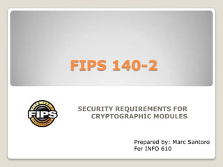 FIPS 140-2

SECURITY REQUIREMENTS FOR
   CRYPTOGRAPHIC MODULES



            Prepared by: Marc Santoro
            For INFO 610
 