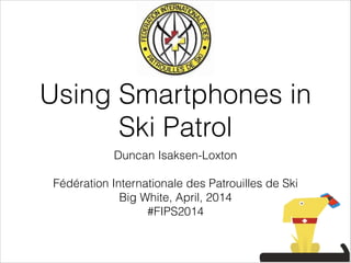 Using Smartphones in
Ski Patrol
Duncan Isaksen-Loxton
!
Fédération Internationale des Patrouilles de Ski
Big White, April, 2014
#FIPS2014
 