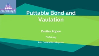 Puttable Bond and
Vaulation
Dmitry Popov
FinPricing
http://www.finpricing.com
 