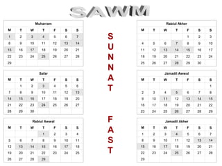 Muharram
M T W T F S S
1 2 3 4 5 6 7
8 9 10 11 12 13 14
15 16 17 18 19 20 21
22 23 24 25 26 27 28
29
Safar
M T W T F S S
1 2 3 4 5 6
7 8 9 10 11 12 13
14 15 16 17 18 19 20
21 22 23 24 25 26 27
28 29 30
Rabiul Awwal
M T W T F S S
1 2 3 4
5 6 7 8 9 10 11
12 13 14 15 16 17 18
19 20 21 22 23 24 25
26 27 28 29
Rabiul Akher
M T W T F S S
1 2 3
4 5 6 7 8 9 10
11 12 13 14 15 16 17
18 19 20 21 22 23 24
25 26 27 28 29 30
Jamadil Awwal
M T W T F S S
1
2 3 4 5 6 7 8
9 10 11 12 13 14 15
16 17 18 19 20 21 22
23 24 25 26 27 28 29
Jamadil Akher
M T W T F S S
1 2 3 4 5 6 7
8 9 10 11 12 13 14
15 16 17 18 19 20 21
22 23 24 25 26 27 28
29
S
U
N
N
A
T
F
A
S
T
 