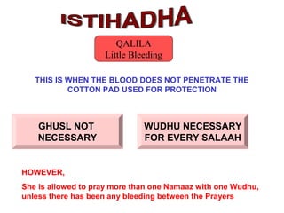 THIS IS WHEN THE BLOOD DOES NOT PENETRATE THE
COTTON PAD USED FOR PROTECTION
QALILA
Little Bleeding
HOWEVER,
She is allowed to pray more than one Namaaz with one Wudhu,
unless there has been any bleeding between the Prayers
GHUSL NOT
NECESSARY
WUDHU NECESSARY
FOR EVERY SALAAH
 