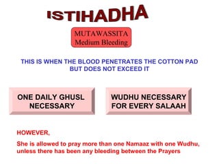 THIS IS WHEN THE BLOOD PENETRATES THE COTTON PAD
BUT DOES NOT EXCEED IT
HOWEVER,
She is allowed to pray more than one Namaaz with one Wudhu,
unless there has been any bleeding between the Prayers
ONE DAILY GHUSL
NECESSARY
WUDHU NECESSARY
FOR EVERY SALAAH
MUTAWASSITA
Medium Bleeding
 