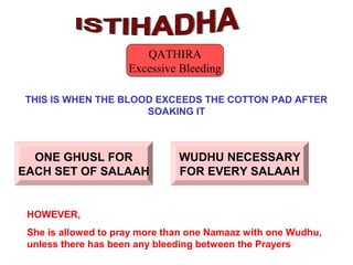 THIS IS WHEN THE BLOOD EXCEEDS THE COTTON PAD AFTER
SOAKING IT
HOWEVER,
She is allowed to pray more than one Namaaz with one Wudhu,
unless there has been any bleeding between the Prayers
ONE GHUSL FOR
EACH SET OF SALAAH
WUDHU NECESSARY
FOR EVERY SALAAH
QATHIRA
Excessive Bleeding
 