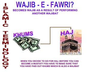 BECOMES WAJIB AS A RESULT OF PERFORMING
ANOTHER WAJIBAT
WHEN YOU DECIDE TO GO FOR HAJ, BEFORE YOU CAN
BECOME A MUSTAT'I YOU HAVE TO MAKE SURE THAT
YOU HAVE PAID OUT KHUMS WHICH IS ALSO A WAJIBAT
 