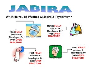 When do you do Wudhoo Al Jabira & Tayammum?
Face FULLY
covered in
Bandages. Or
even OPEN
FRACTURE
Hands FULLY
covered in
Bandages. Or
even OPEN
FRACTURE
Feet FULLY
covered in
bandages. Or
even OPEN
FRACTURE
Head FULLY
covered in
Bandages. Or
even OPEN
FRACTURE