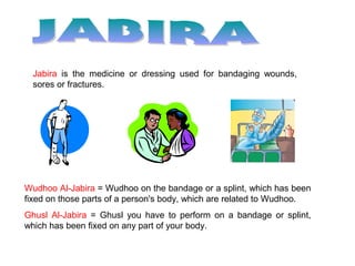 Jabira is the medicine or dressing used for bandaging wounds,
sores or fractures.
Wudhoo Al-Jabira = Wudhoo on the bandage or a splint, which has been
fixed on those parts of a person's body, which are related to Wudhoo.
Ghusl Al-Jabira = Ghusl you have to perform on a bandage or splint,
which has been fixed on any part of your body.
 