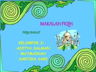 MAKALAH FIQIH
FIQIH SHALAT
KELOMPOK 2:
• ADITYA SALMAN
• MUTMAINAH
• SARTIKA SARI
 